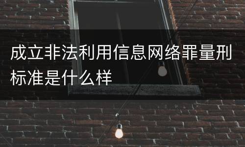 成立非法利用信息网络罪量刑标准是什么样