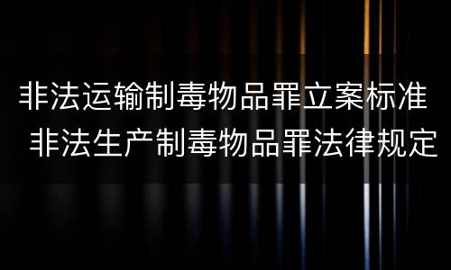 非法运输制毒物品罪立案标准 非法生产制毒物品罪法律规定