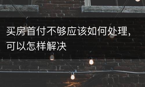 买房首付不够应该如何处理，可以怎样解决