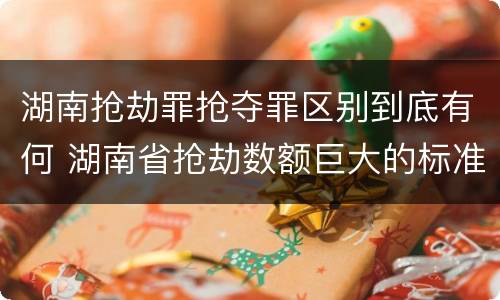 湖南抢劫罪抢夺罪区别到底有何 湖南省抢劫数额巨大的标准