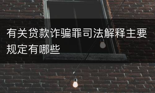 有关贷款诈骗罪司法解释主要规定有哪些