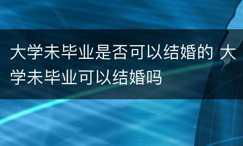 大学未毕业是否可以结婚的 大学未毕业可以结婚吗