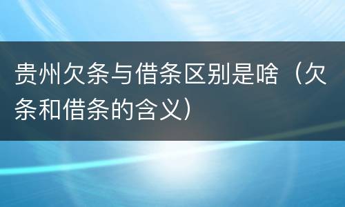 贵州欠条与借条区别是啥（欠条和借条的含义）