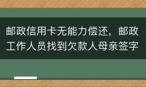 邮政信用卡无能力偿还，邮政工作人员找到欠款人母亲签字是什么意思