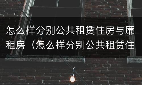怎么样分别公共租赁住房与廉租房（怎么样分别公共租赁住房与廉租房呢）