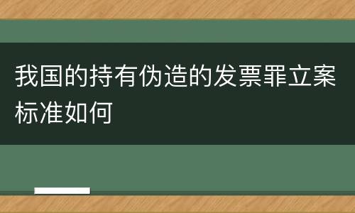 我国的持有伪造的发票罪立案标准如何
