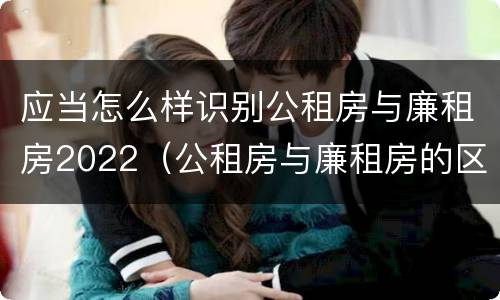 应当怎么样识别公租房与廉租房2022（公租房与廉租房的区别都在此,别再搞错了!）