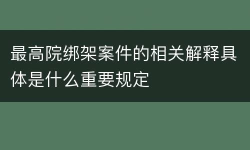最高院绑架案件的相关解释具体是什么重要规定