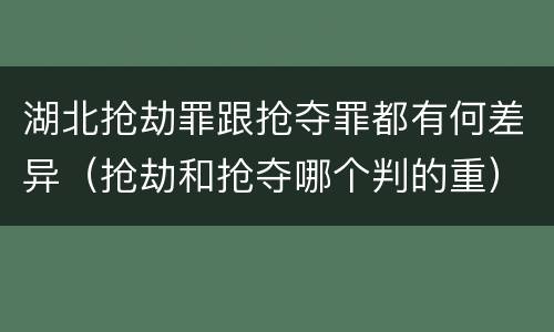 湖北抢劫罪跟抢夺罪都有何差异（抢劫和抢夺哪个判的重）