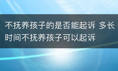 不抚养孩子的是否能起诉 多长时间不抚养孩子可以起诉