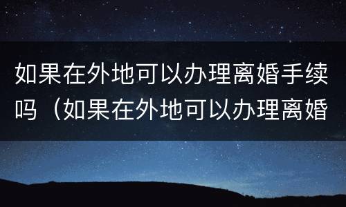 如果在外地可以办理离婚手续吗（如果在外地可以办理离婚手续吗）