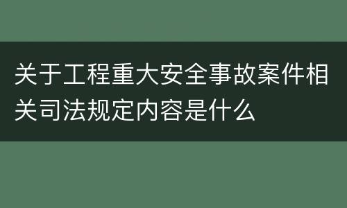 关于工程重大安全事故案件相关司法规定内容是什么
