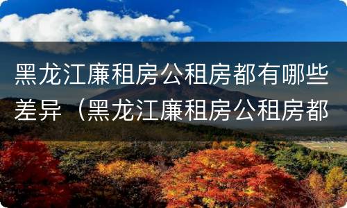 黑龙江廉租房公租房都有哪些差异（黑龙江廉租房公租房都有哪些差异地方）