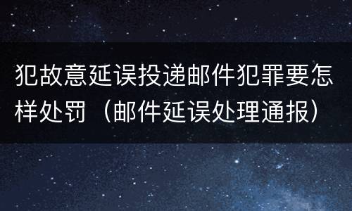 犯故意延误投递邮件犯罪要怎样处罚（邮件延误处理通报）