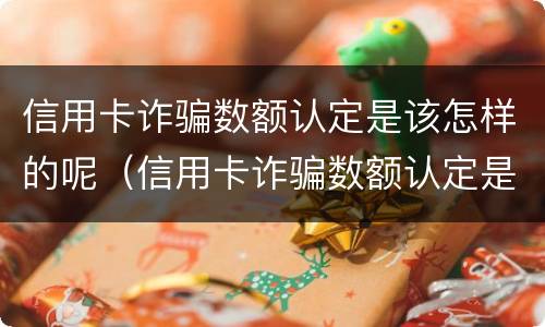 信用卡诈骗数额认定是该怎样的呢（信用卡诈骗数额认定是该怎样的呢图片）