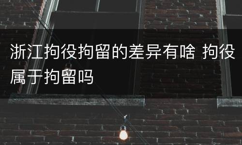 浙江拘役拘留的差异有啥 拘役属于拘留吗