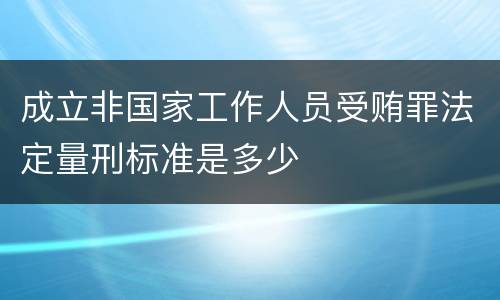 成立非国家工作人员受贿罪法定量刑标准是多少