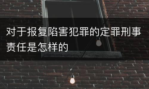 对于报复陷害犯罪的定罪刑事责任是怎样的