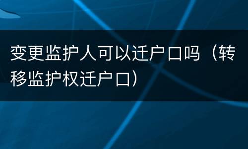 变更监护人可以迁户口吗（转移监护权迁户口）