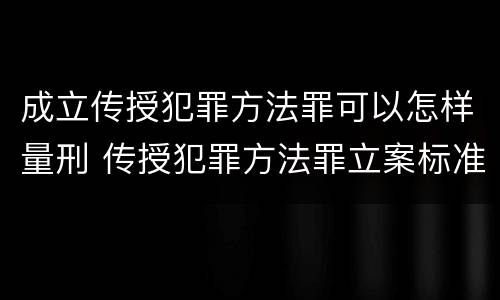 成立传授犯罪方法罪可以怎样量刑 传授犯罪方法罪立案标准
