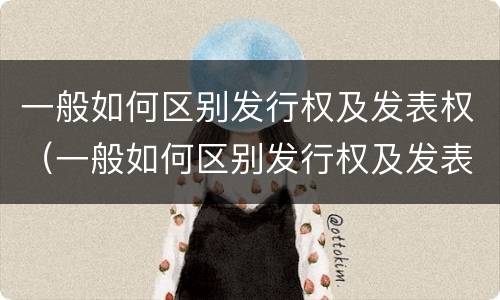 一般如何区别发行权及发表权（一般如何区别发行权及发表权和出版权）