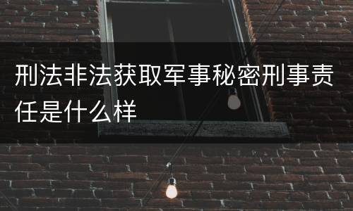 刑法非法获取军事秘密刑事责任是什么样