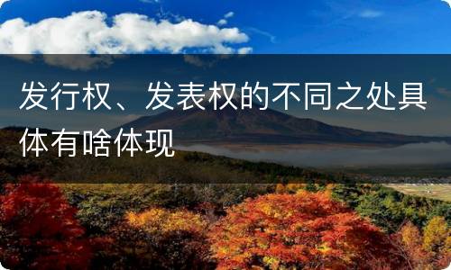 发行权、发表权的不同之处具体有啥体现