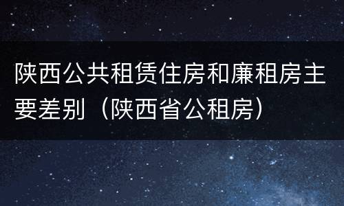 陕西公共租赁住房和廉租房主要差别（陕西省公租房）