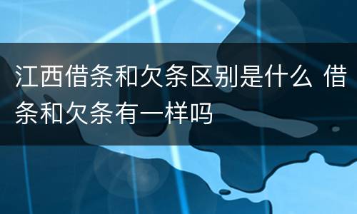 江西借条和欠条区别是什么 借条和欠条有一样吗