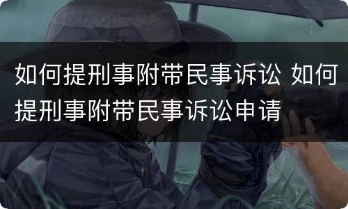 如何提刑事附带民事诉讼 如何提刑事附带民事诉讼申请