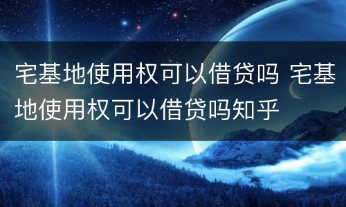 宅基地使用权可以借贷吗 宅基地使用权可以借贷吗知乎