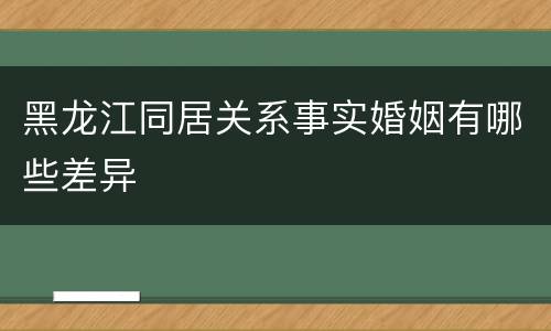 黑龙江同居关系事实婚姻有哪些差异