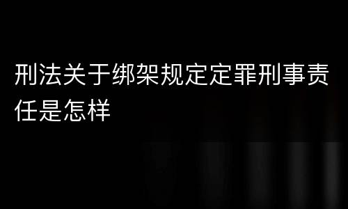 刑法关于绑架规定定罪刑事责任是怎样