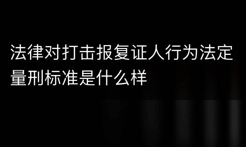 法律对打击报复证人行为法定量刑标准是什么样