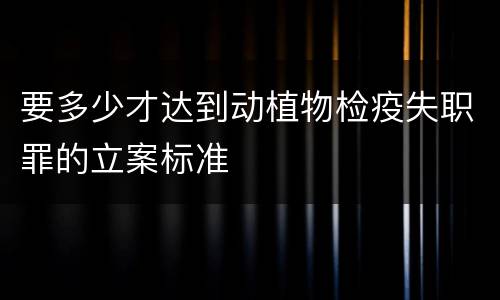 要多少才达到动植物检疫失职罪的立案标准