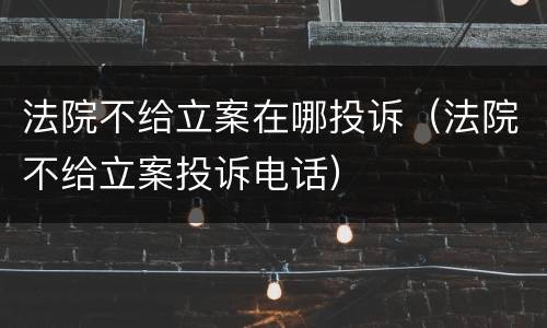 法院不给立案在哪投诉（法院不给立案投诉电话）