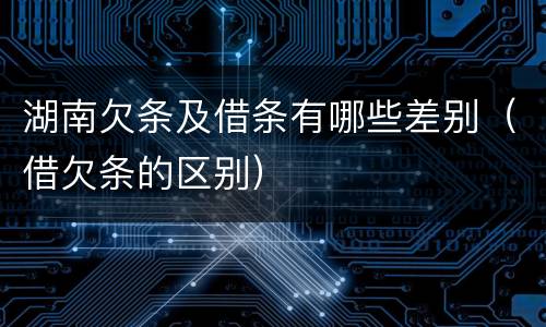 湖南欠条及借条有哪些差别（借欠条的区别）