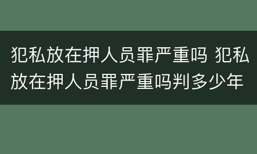 犯私放在押人员罪严重吗 犯私放在押人员罪严重吗判多少年