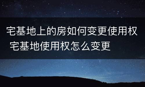 宅基地上的房如何变更使用权 宅基地使用权怎么变更