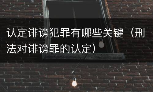 认定诽谤犯罪有哪些关键（刑法对诽谤罪的认定）