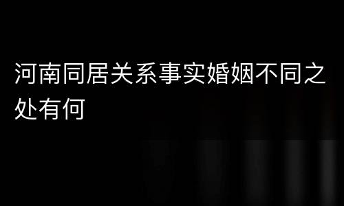河南同居关系事实婚姻不同之处有何