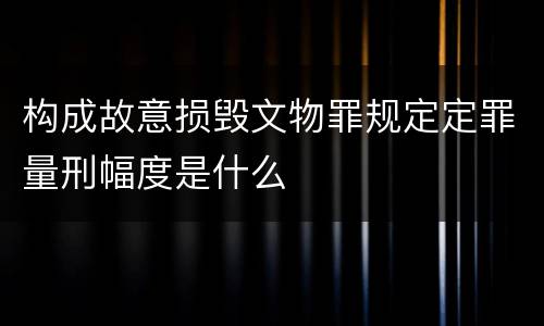 构成故意损毁文物罪规定定罪量刑幅度是什么