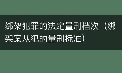 绑架犯罪的法定量刑档次（绑架案从犯的量刑标准）