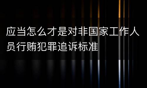 应当怎么才是对非国家工作人员行贿犯罪追诉标准