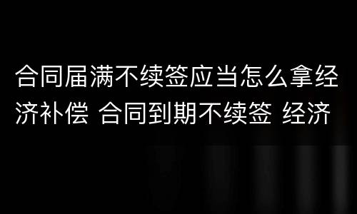 合同届满不续签应当怎么拿经济补偿 合同到期不续签 经济补偿需要哪些手续