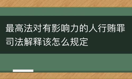 最高法对有影响力的人行贿罪司法解释该怎么规定