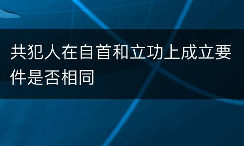 共犯人在自首和立功上成立要件是否相同