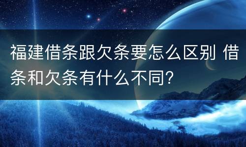 福建借条跟欠条要怎么区别 借条和欠条有什么不同?