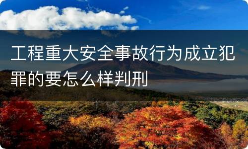 工程重大安全事故行为成立犯罪的要怎么样判刑