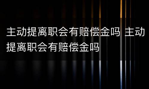 主动提离职会有赔偿金吗 主动提离职会有赔偿金吗